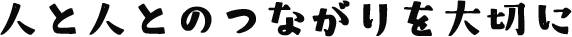 人と人とのつながりを大切に